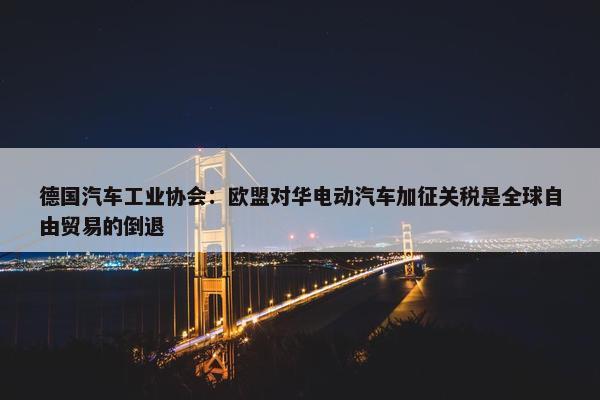 德国汽车工业协会：欧盟对华电动汽车加征关税是全球自由贸易的倒退