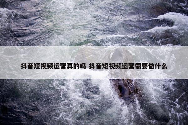 抖音短视频运营真的吗 抖音短视频运营需要做什么