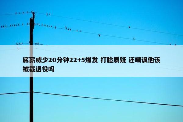 底薪威少20分钟22+5爆发 打脸质疑 还嘲讽他该被裁退役吗