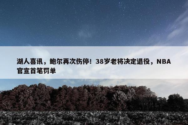 湖人喜讯，鲍尔再次伤停！38岁老将决定退役，NBA官宣首笔罚单