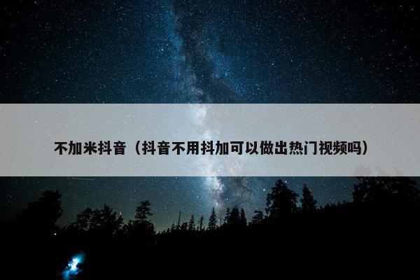 不加米抖音（抖音不用抖加可以做出热门视频吗）