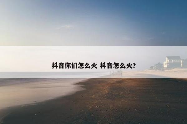 抖音你们怎么火 抖音怎么火?