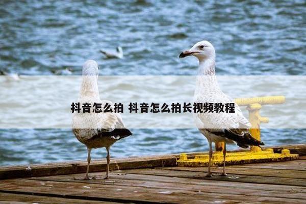 抖音怎么拍 抖音怎么拍长视频教程