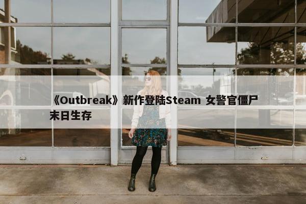 《Outbreak》新作登陆Steam 女警官僵尸末日生存