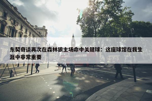 东契奇谈再次在森林狼主场命中关键球：这座球馆在我生涯中非常重要