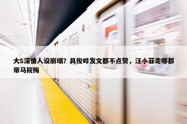 大S深情人设崩塌？具俊晔发文都不点赞，汪小菲走哪都带马筱梅