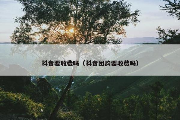 抖音要收费吗（抖音团购要收费吗）