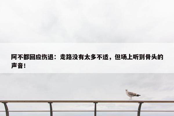 阿不都回应伤退：走路没有太多不适，但场上听到骨头的声音！