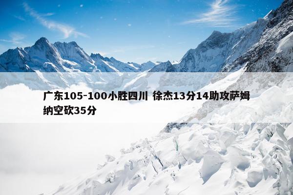 广东105-100小胜四川 徐杰13分14助攻萨姆纳空砍35分