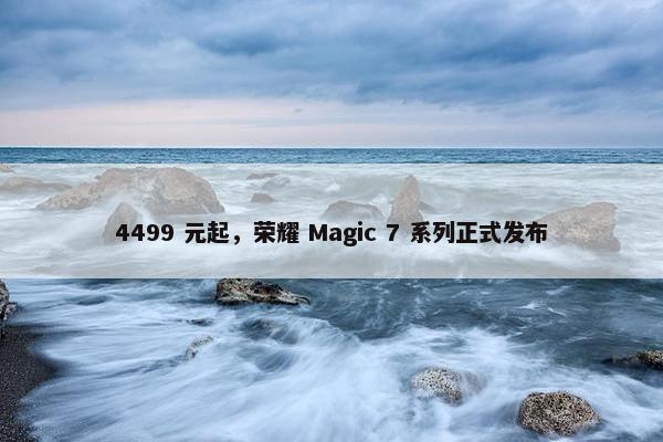 4499 元起，荣耀 Magic 7 系列正式发布