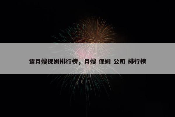 请月嫂保姆排行榜，月嫂 保姆 公司 排行榜