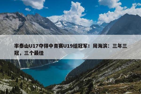 率泰山U17夺得中青赛U19组冠军！周海滨：三年三冠，三个最佳