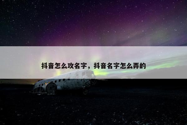 抖音怎么攻名字，抖音名字怎么弄的