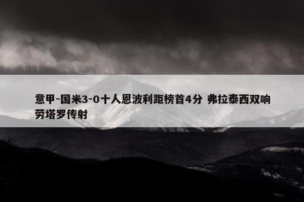 意甲-国米3-0十人恩波利距榜首4分 弗拉泰西双响劳塔罗传射