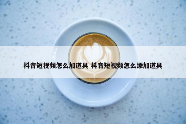 抖音短视频怎么加道具 抖音短视频怎么添加道具