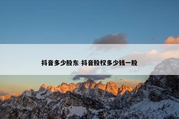 抖音多少股东 抖音股权多少钱一股