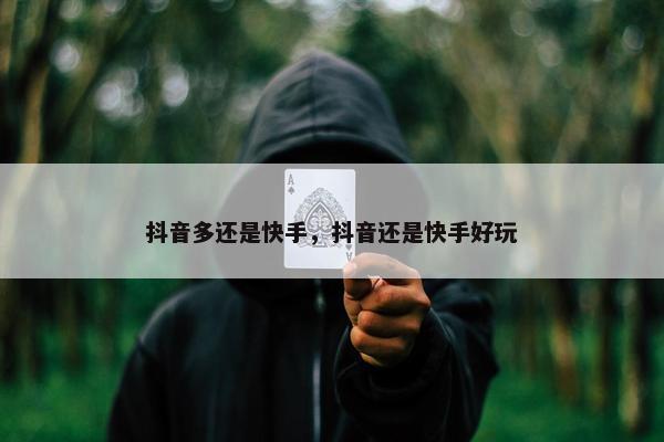 抖音多还是快手，抖音还是快手好玩