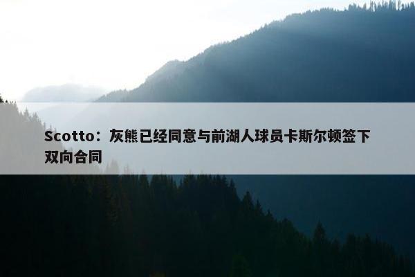 Scotto：灰熊已经同意与前湖人球员卡斯尔顿签下双向合同