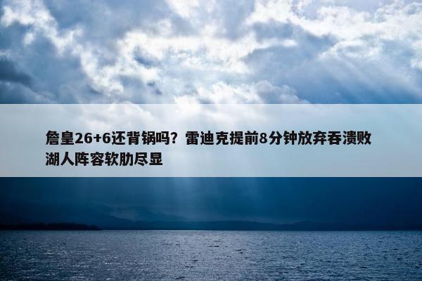 詹皇26+6还背锅吗？雷迪克提前8分钟放弃吞溃败 湖人阵容软肋尽显