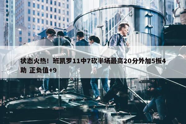 状态火热！班凯罗11中7砍半场最高20分外加5板4助 正负值+9