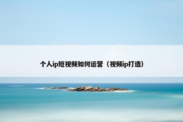 个人ip短视频如何运营（视频ip打造）