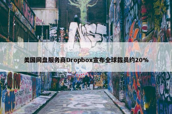 美国网盘服务商Dropbox宣布全球裁员约20%