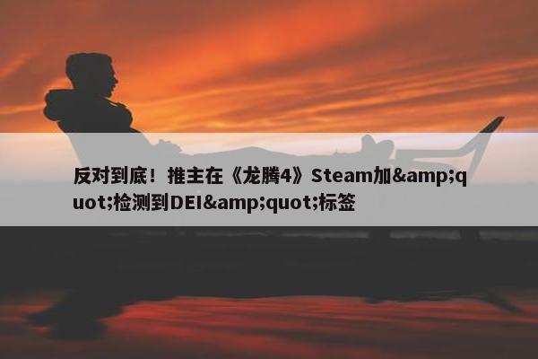 反对到底！推主在《龙腾4》Steam加&quot;检测到DEI&quot;标签