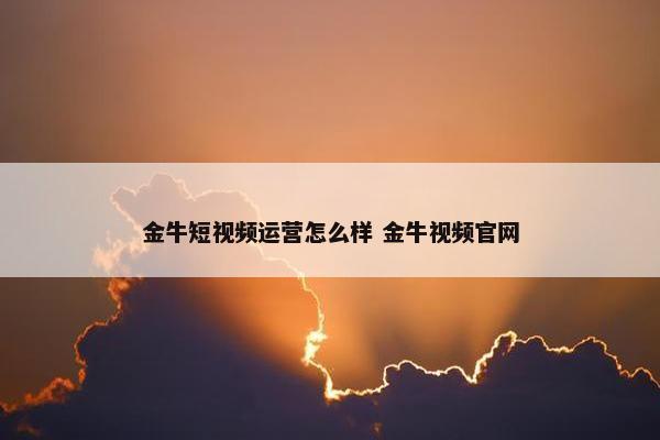 金牛短视频运营怎么样 金牛视频官网