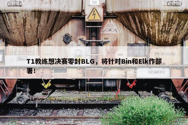 T1教练想决赛零封BLG，将针对Bin和Elk作部署！