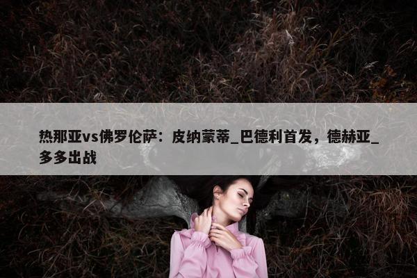 热那亚vs佛罗伦萨：皮纳蒙蒂_巴德利首发，德赫亚_多多出战