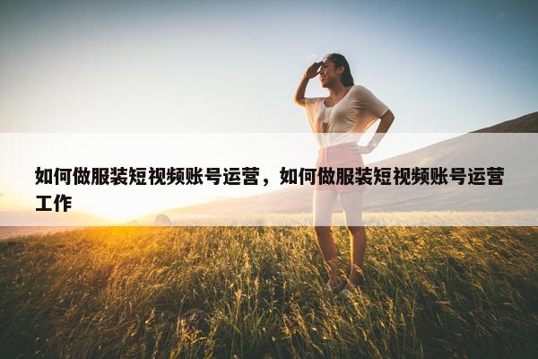 如何做服装短视频账号运营，如何做服装短视频账号运营工作