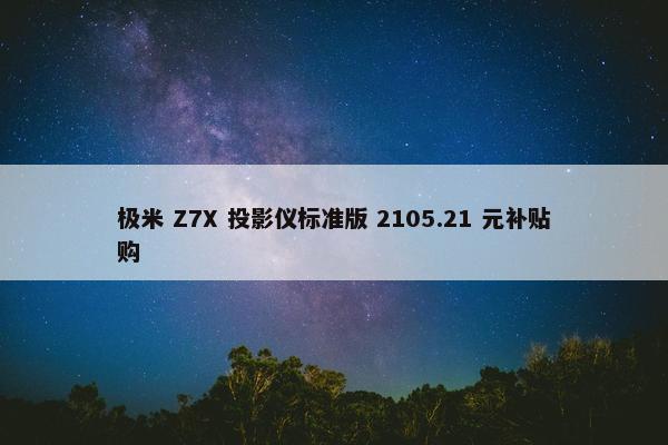 极米 Z7X 投影仪标准版 2105.21 元补贴购