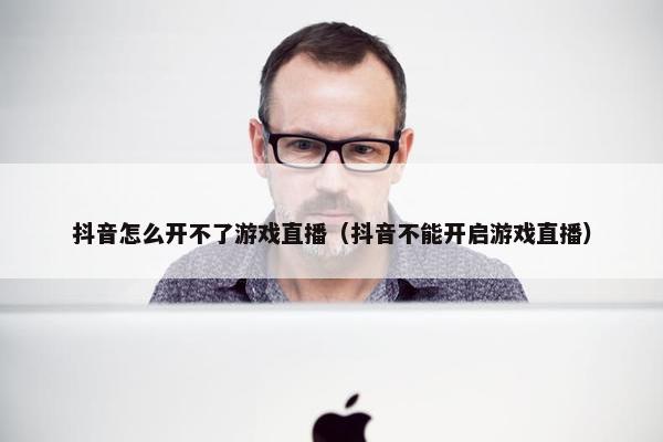 抖音怎么开不了游戏直播（抖音不能开启游戏直播）