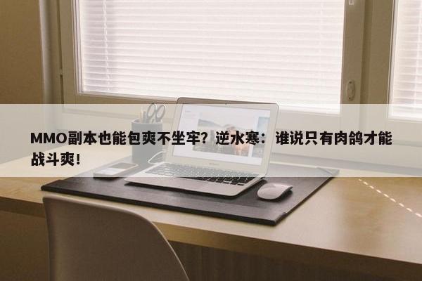 MMO副本也能包爽不坐牢？逆水寒：谁说只有肉鸽才能战斗爽！