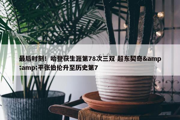 最后时刻！哈登获生涯第78次三双 超东契奇&amp;平张伯伦升至历史第7