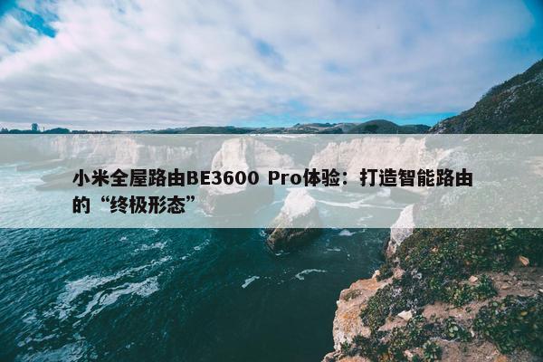 小米全屋路由BE3600 Pro体验：打造智能路由的“终极形态”