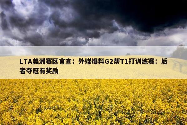 LTA美洲赛区官宣；外媒爆料G2帮T1打训练赛：后者夺冠有奖励