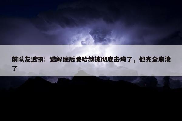 前队友透露：遭解雇后滕哈赫被彻底击垮了，他完全崩溃了