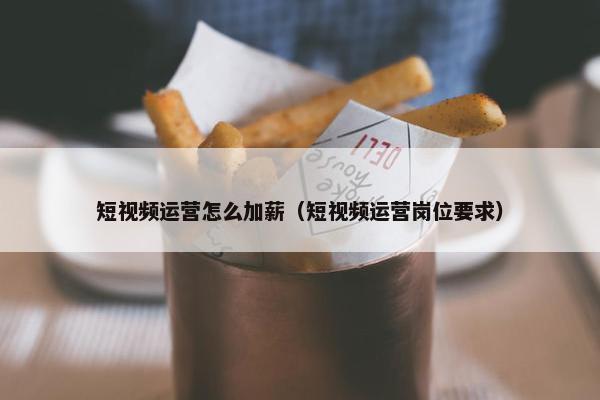 短视频运营怎么加薪（短视频运营岗位要求）