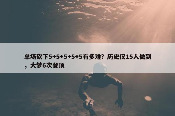 单场砍下5+5+5+5+5有多难？历史仅15人做到，大梦6次登顶