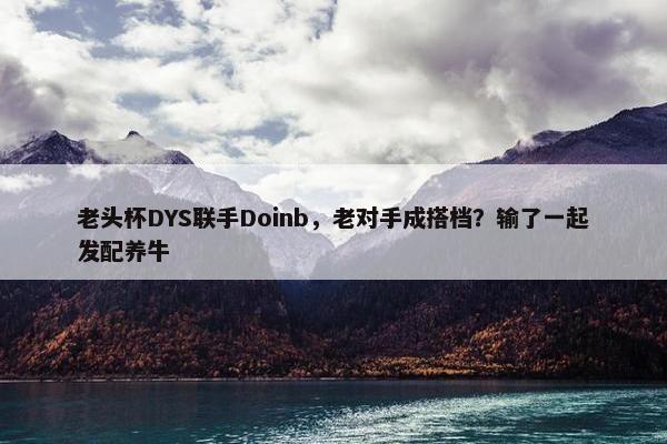 老头杯DYS联手Doinb，老对手成搭档？输了一起发配养牛