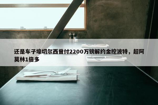 还是车子壕切尔西曾付2200万镑解约金挖波特，超阿莫林1倍多