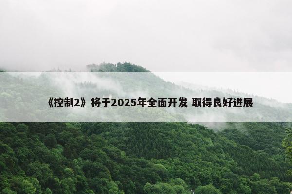 《控制2》将于2025年全面开发 取得良好进展