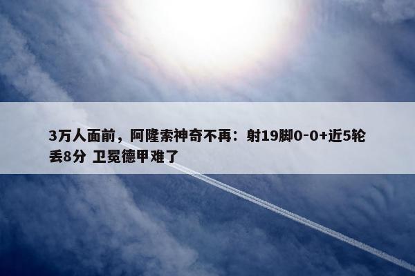 3万人面前，阿隆索神奇不再：射19脚0-0+近5轮丢8分 卫冕德甲难了