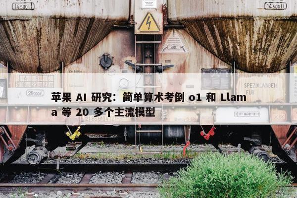 苹果 AI 研究：简单算术考倒 o1 和 Llama 等 20 多个主流模型