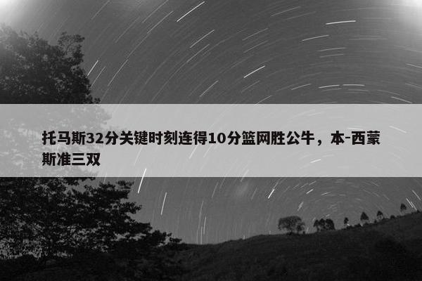 托马斯32分关键时刻连得10分篮网胜公牛，本-西蒙斯准三双