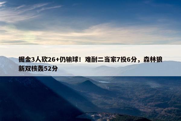 掘金3人砍26+仍输球！难耐二当家7投6分，森林狼新双核轰52分