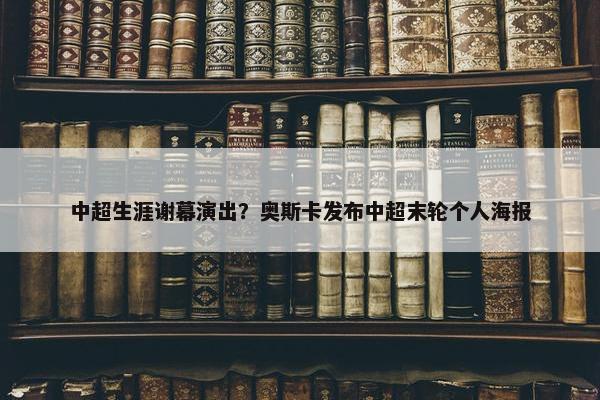 中超生涯谢幕演出？奥斯卡发布中超末轮个人海报