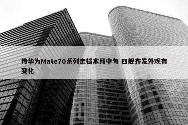 传华为Mate70系列定档本月中旬 四舰齐发外观有变化