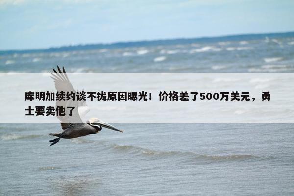 库明加续约谈不拢原因曝光！价格差了500万美元，勇士要卖他了